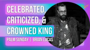 Celebrated, Criticized, and Crowned King | Palm Sunday| 03/24/2024